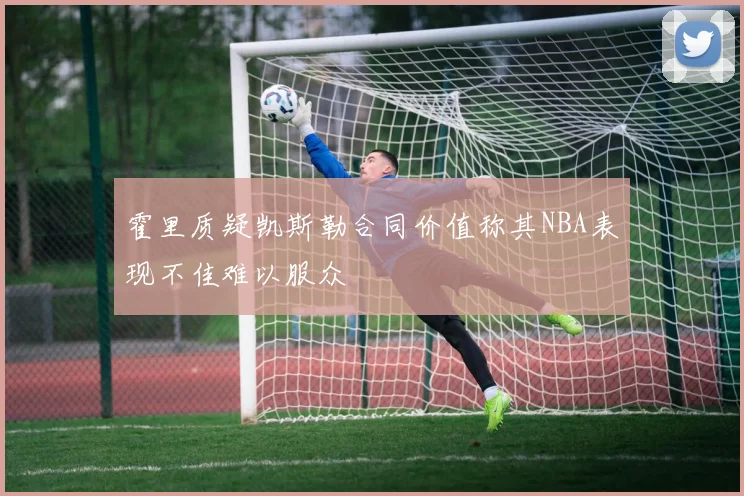 霍里质疑凯斯勒合同价值称其NBA表现不佳难以服众