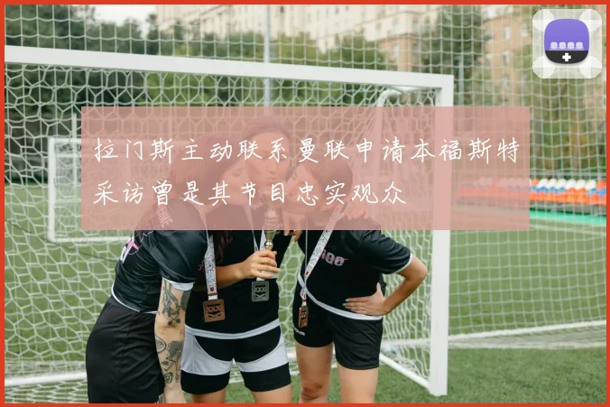 拉门斯主动联系曼联申请本福斯特采访曾是其节目忠实观众