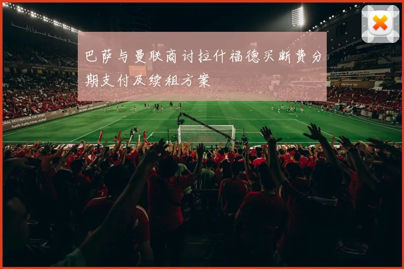 巴萨与曼联商讨拉什福德买断费分期支付及续租方案