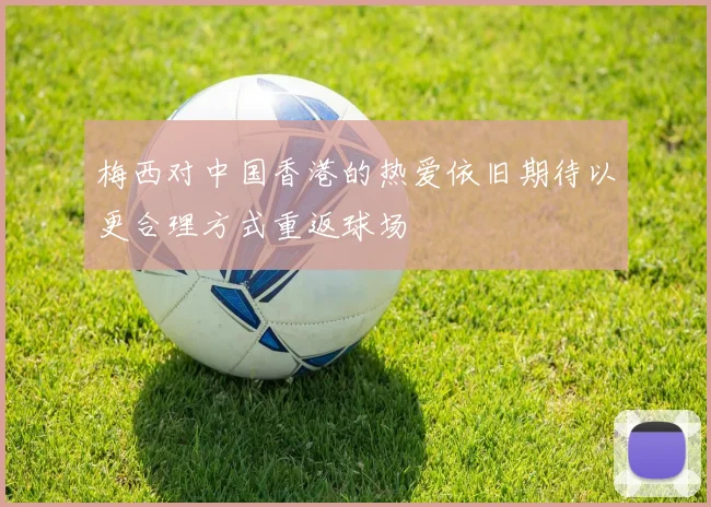 梅西对中国香港的热爱依旧期待以更合理方式重返球场