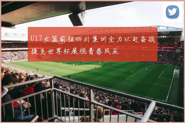U17女篮前往四川集训全力以赴备战捷克世界杯展现青春风采