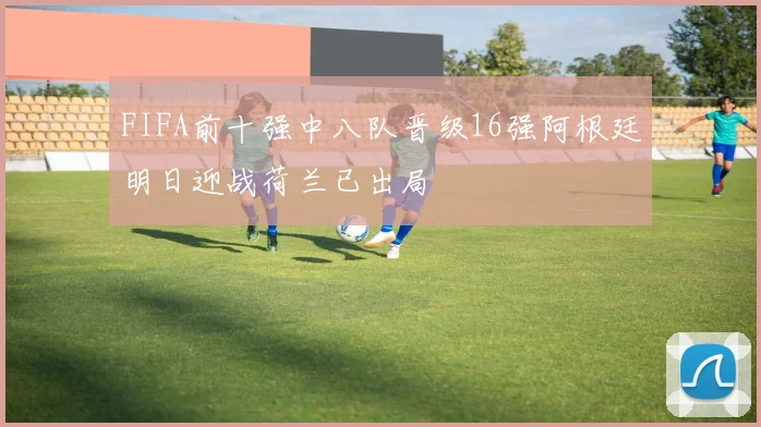 FIFA前十强中八队晋级16强阿根廷明日迎战荷兰已出局
