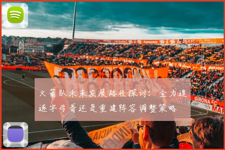火箭队未来发展路径探讨：全力追逐字母哥还是重建阵容调整策略