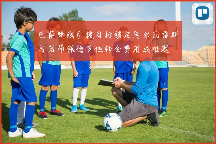 巴萨锋线引援目标锁定阿尔瓦雷斯与若昂佩德罗但转会费用成难题