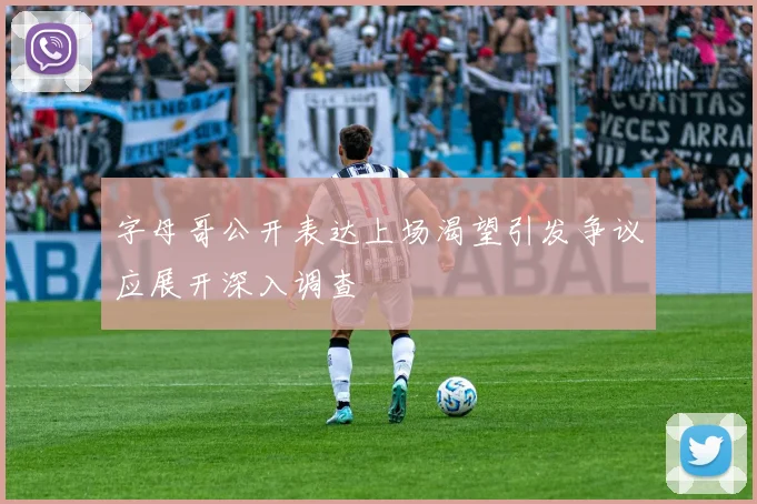 字母哥公开表达上场渴望引发争议应展开深入调查