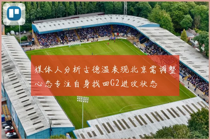 媒体人分析古德温表现北京需调整心态专注自身找回G2进攻状态