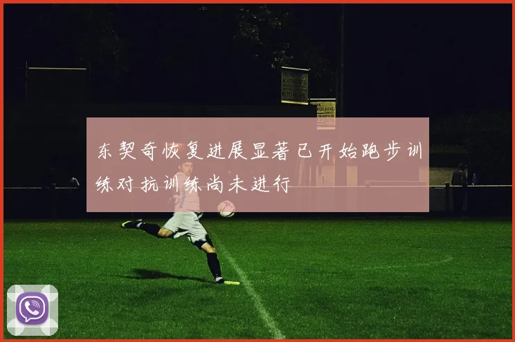 东契奇恢复进展显著已开始跑步训练对抗训练尚未进行