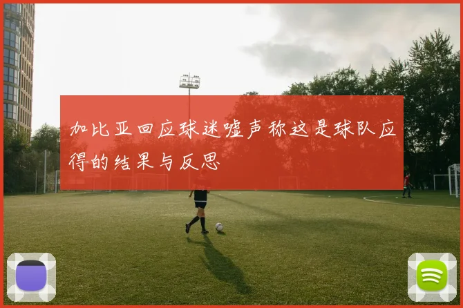 加比亚回应球迷嘘声称这是球队应得的结果与反思