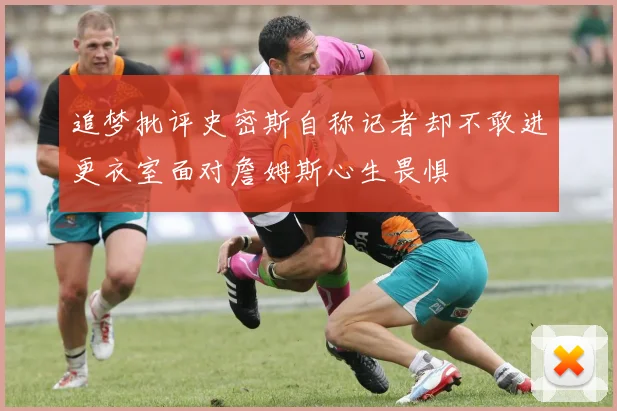 追梦批评史密斯自称记者却不敢进更衣室面对詹姆斯心生畏惧