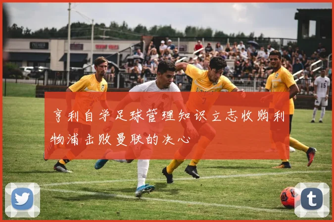 亨利自学足球管理知识立志收购利物浦击败曼联的决心